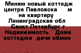 Меняю новый коттедж центре Павловска, 200м. на квартиру  - Ленинградская обл., Санкт-Петербург г. Недвижимость » Дома, коттеджи, дачи обмен   